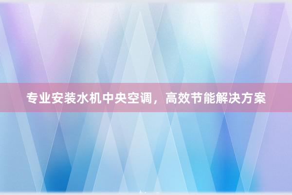 专业安装水机中央空调，高效节能解决方案