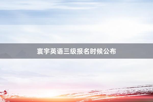 寰宇英语三级报名时候公布